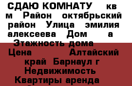 СДАЮ КОМНАТУ 10 кв. м › Район ­ октябрьский район › Улица ­ эмилия алексеева › Дом ­ 15 а › Этажность дома ­ 4 › Цена ­ 5 000 - Алтайский край, Барнаул г. Недвижимость » Квартиры аренда   . Алтайский край